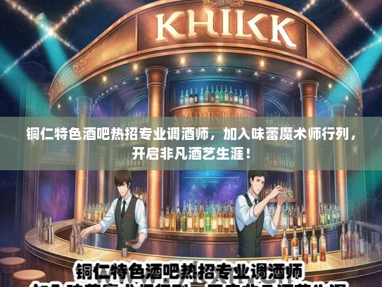铜仁特色酒吧热招专业调酒师，加入味蕾魔术师行列，开启非凡酒艺生涯！